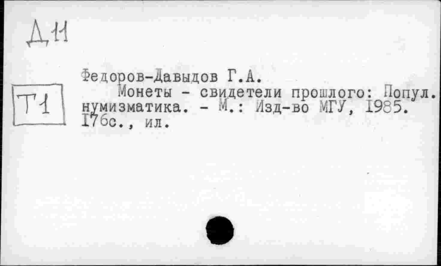 ﻿АН
Федоров-Давыдов Г.А.
Монеты - свидетели прошлого: Попул. нумизматика. - м.; Изд-во МГУ, 1985. 176с., ил.